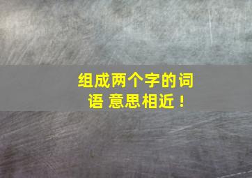 组成两个字的词语 意思相近 !